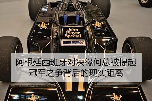 阿根廷西班牙对决缘何总被提起 冠军之争背后的现实距离