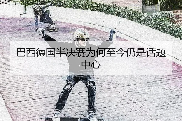 巴西德国半决赛为何至今仍是话题中心
